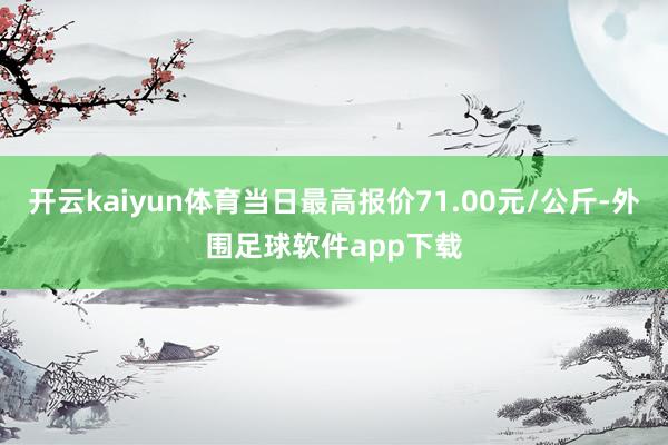 开云kaiyun体育当日最高报价71.00元/公斤-外围足球软件app下载