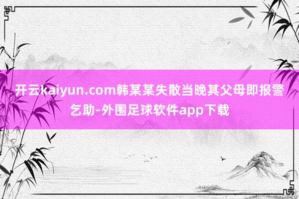 开云kaiyun.com韩某某失散当晚其父母即报警乞助-外围足球软件app下载