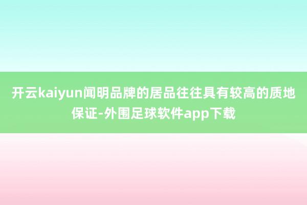 开云kaiyun闻明品牌的居品往往具有较高的质地保证-外围足球软件app下载