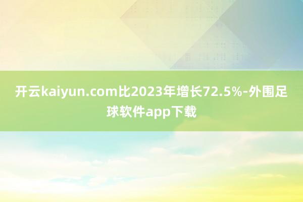 开云kaiyun.com比2023年增长72.5%-外围足球软件app下载