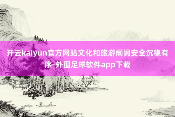 开云kaiyun官方网站文化和旅游阛阓安全沉稳有序-外围足球软件app下载