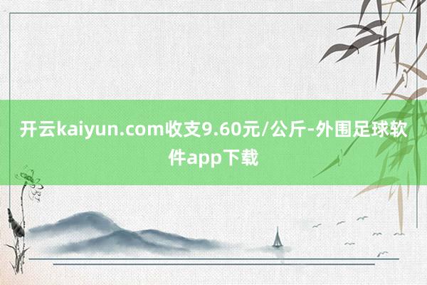开云kaiyun.com收支9.60元/公斤-外围足球软件app下载