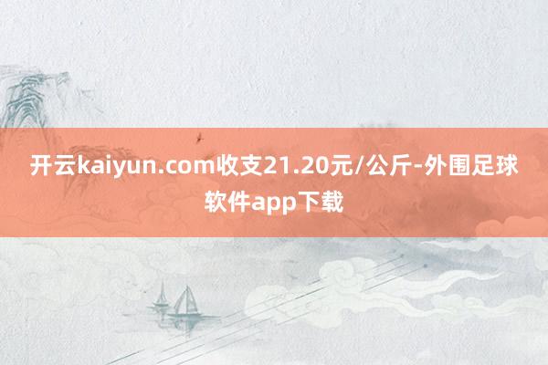开云kaiyun.com收支21.20元/公斤-外围足球软件app下载