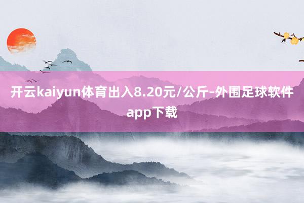 开云kaiyun体育出入8.20元/公斤-外围足球软件app下载