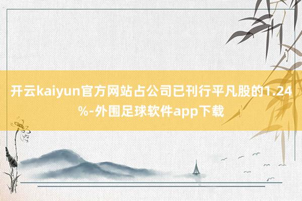 开云kaiyun官方网站占公司已刊行平凡股的1.24%-外围足球软件app下载