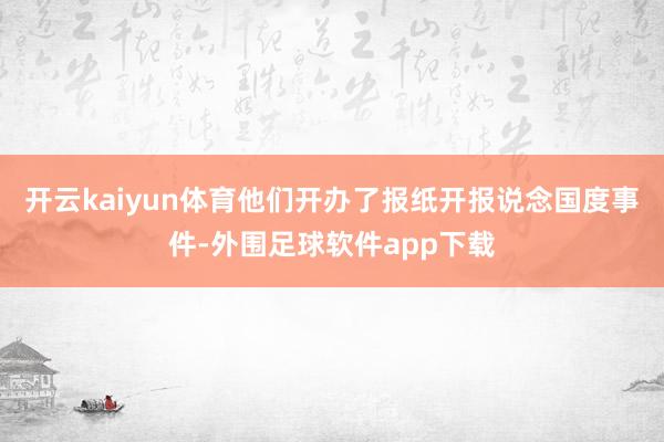 开云kaiyun体育他们开办了报纸开报说念国度事件-外围足球软件app下载