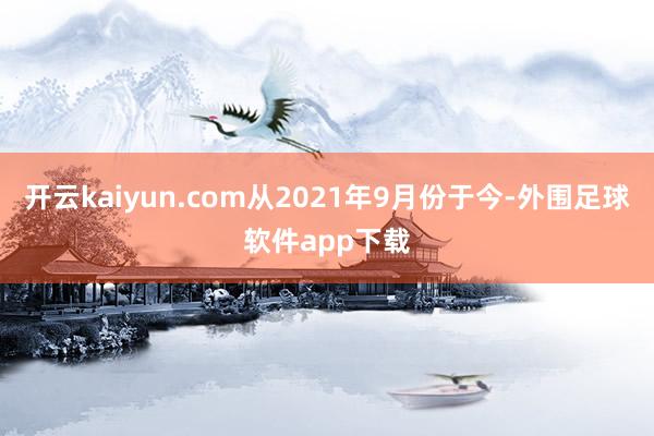 开云kaiyun.com从2021年9月份于今-外围足球软件app下载