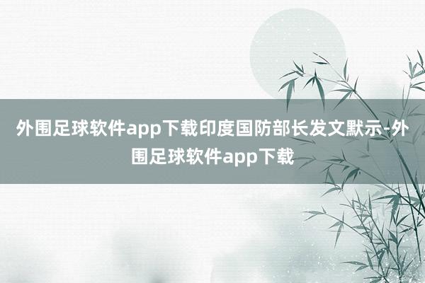 外围足球软件app下载印度国防部长发文默示-外围足球软件app下载