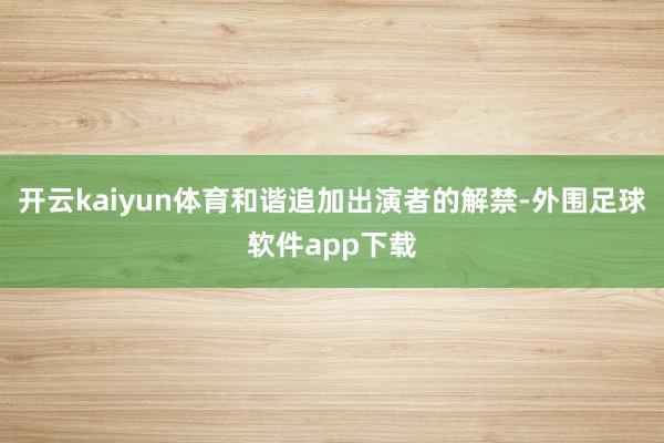 开云kaiyun体育和谐追加出演者的解禁-外围足球软件app下载