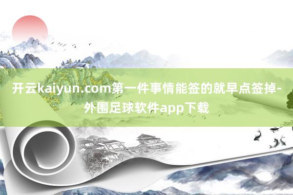 开云kaiyun.com第一件事情能签的就早点签掉-外围足球软件app下载