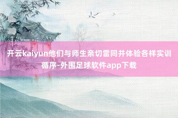 开云kaiyun他们与师生亲切雷同并体验各样实训循序-外围足球软件app下载