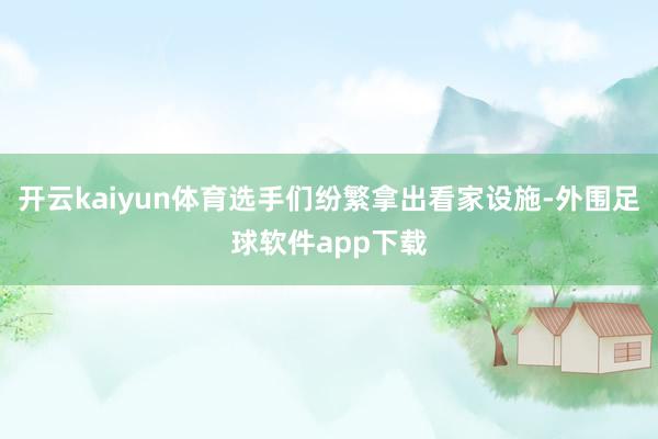 开云kaiyun体育选手们纷繁拿出看家设施-外围足球软件app下载