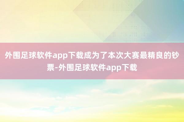 外围足球软件app下载成为了本次大赛最精良的钞票-外围足球软件app下载