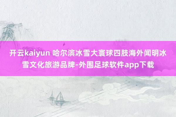 开云kaiyun 哈尔滨冰雪大寰球四肢海外闻明冰雪文化旅游品牌-外围足球软件app下载