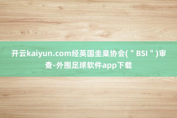 开云kaiyun.com经英国圭臬协会(＂BSI＂)审查-外围足球软件app下载