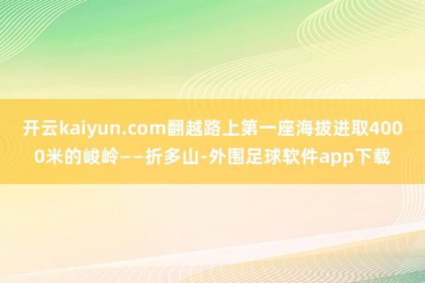 开云kaiyun.com翻越路上第一座海拔进取4000米的峻岭——折多山-外围足球软件app下载