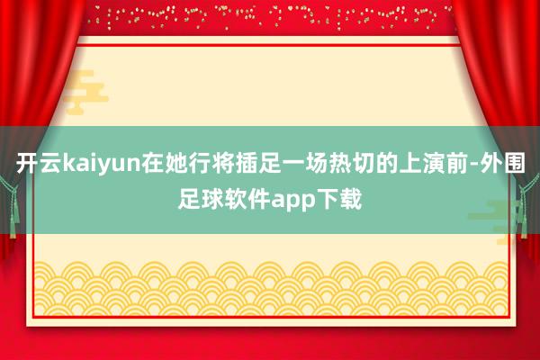 开云kaiyun在她行将插足一场热切的上演前-外围足球软件app下载