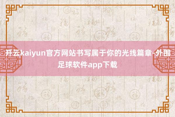 开云kaiyun官方网站书写属于你的光线篇章-外围足球软件app下载