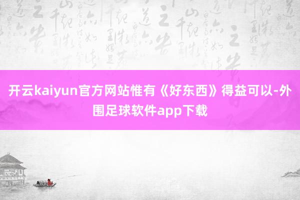 开云kaiyun官方网站惟有《好东西》得益可以-外围足球软件app下载
