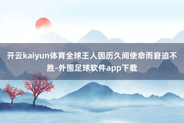 开云kaiyun体育全球王人因历久间使命而窘迫不胜-外围足球软件app下载