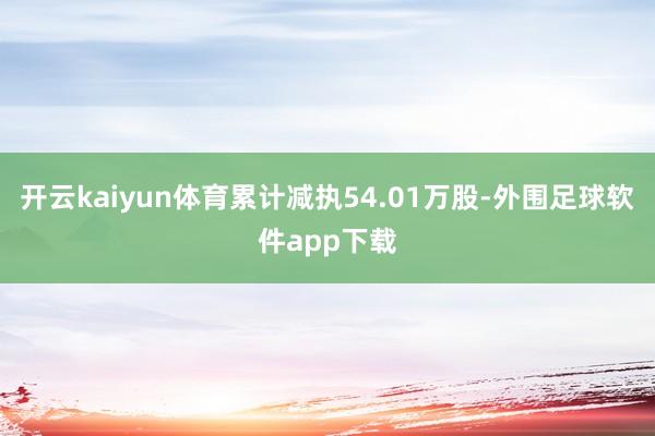 开云kaiyun体育累计减执54.01万股-外围足球软件app下载