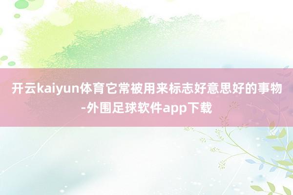 开云kaiyun体育它常被用来标志好意思好的事物-外围足球软件app下载