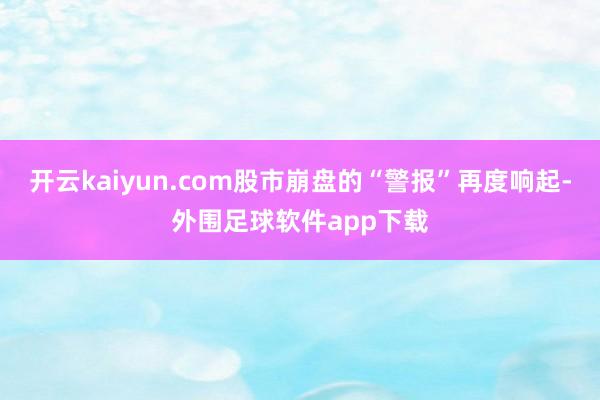 开云kaiyun.com股市崩盘的“警报”再度响起-外围足球软件app下载