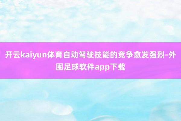 开云kaiyun体育自动驾驶技能的竞争愈发强烈-外围足球软件app下载