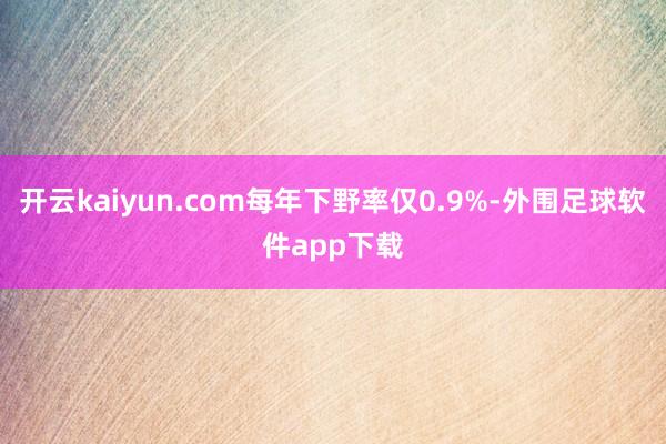 开云kaiyun.com每年下野率仅0.9%-外围足球软件app下载