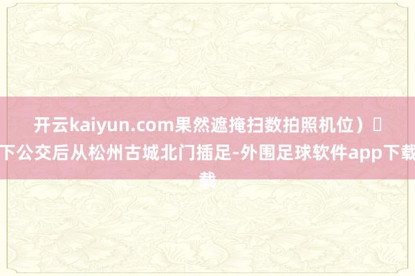 开云kaiyun.com果然遮掩扫数拍照机位) 下公交后从松州古城北门插足-外围足球软件app下载