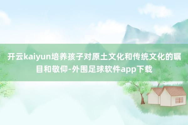 开云kaiyun培养孩子对原土文化和传统文化的瞩目和敬仰-外围足球软件app下载