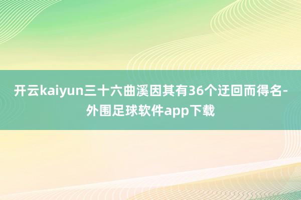 开云kaiyun三十六曲溪因其有36个迂回而得名-外围足球软件app下载