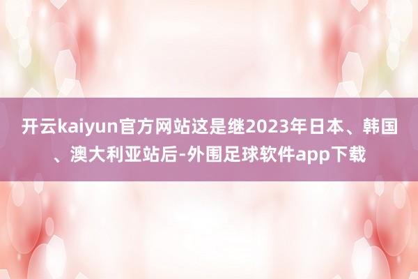 开云kaiyun官方网站这是继2023年日本、韩国、澳大利亚站后-外围足球软件app下载