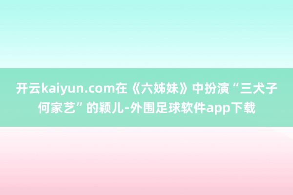 开云kaiyun.com在《六姊妹》中扮演“三犬子何家艺”的颖儿-外围足球软件app下载