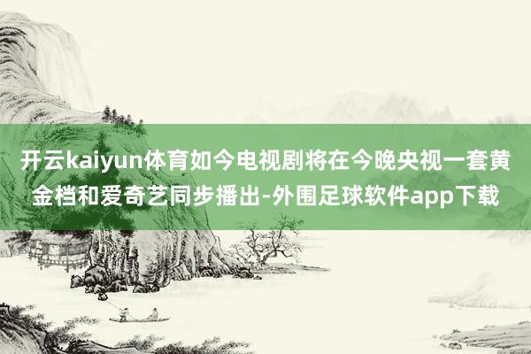开云kaiyun体育如今电视剧将在今晚央视一套黄金档和爱奇艺同步播出-外围足球软件app下载