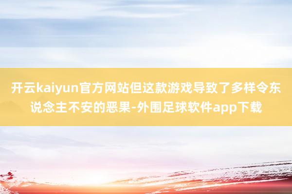 开云kaiyun官方网站但这款游戏导致了多样令东说念主不安的恶果-外围足球软件app下载