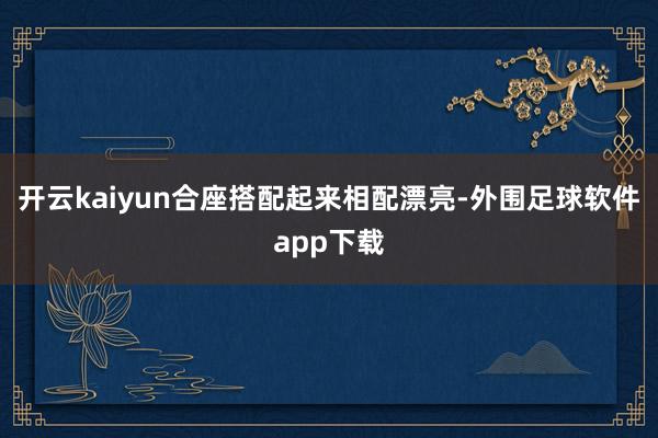 开云kaiyun合座搭配起来相配漂亮-外围足球软件app下载
