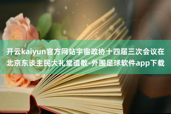 开云kaiyun官方网站宇宙政协十四届三次会议在北京东谈主民大礼堂遣散-外围足球软件app下载