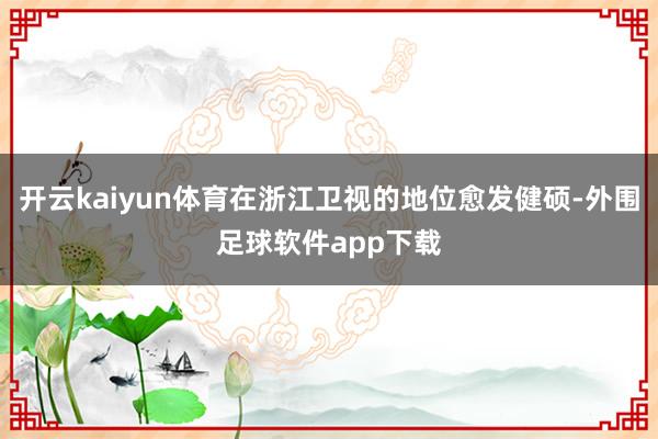 开云kaiyun体育在浙江卫视的地位愈发健硕-外围足球软件app下载