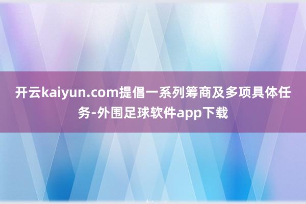 开云kaiyun.com提倡一系列筹商及多项具体任务-外围足球软件app下载