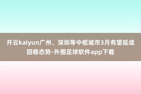 开云kaiyun广州、深圳等中枢城市3月有望延续回稳态势-外围足球软件app下载