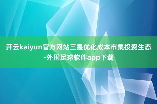 开云kaiyun官方网站三是优化成本市集投资生态-外围足球软件app下载