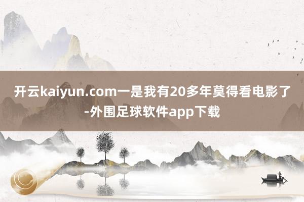 开云kaiyun.com一是我有20多年莫得看电影了-外围足球软件app下载