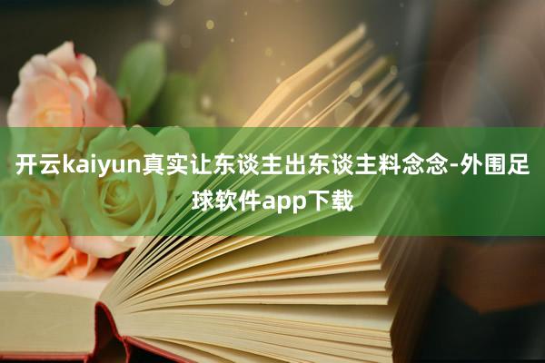 开云kaiyun真实让东谈主出东谈主料念念-外围足球软件app下载