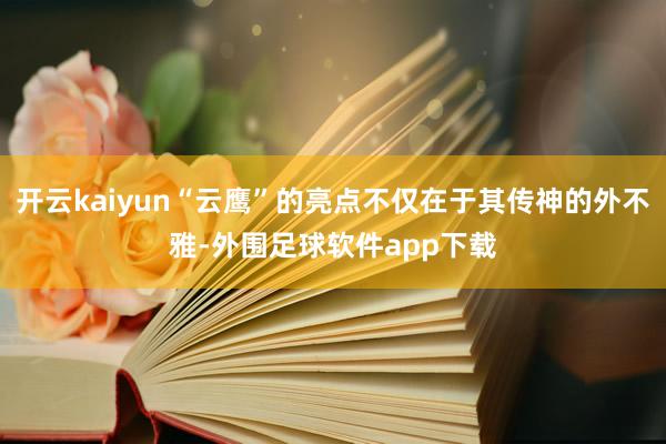 开云kaiyun“云鹰”的亮点不仅在于其传神的外不雅-外围足球软件app下载