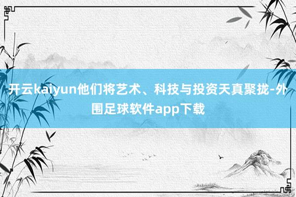 开云kaiyun他们将艺术、科技与投资天真聚拢-外围足球软件app下载