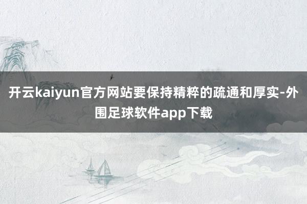开云kaiyun官方网站要保持精粹的疏通和厚实-外围足球软件app下载