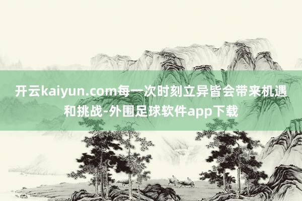 开云kaiyun.com每一次时刻立异皆会带来机遇和挑战-外围足球软件app下载