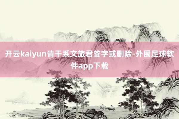 开云kaiyun请干系文旅君签字或删除-外围足球软件app下载