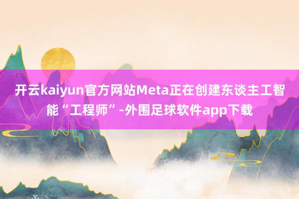 开云kaiyun官方网站Meta正在创建东谈主工智能“工程师”-外围足球软件app下载